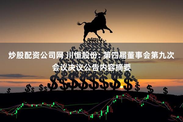 炒股配资公司网 川恒股份: 第四届董事会第九次会议决议公告内容摘要