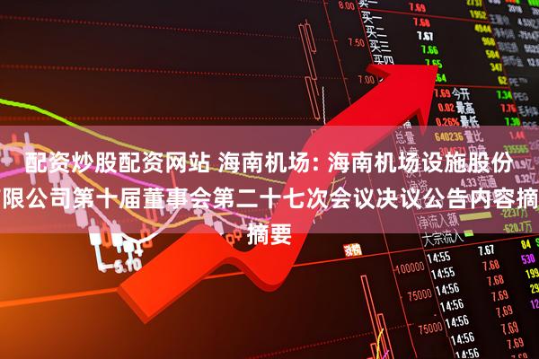 配资炒股配资网站 海南机场: 海南机场设施股份有限公司第十届董事会第二十七次会议决议公告内容摘要