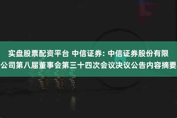 实盘股票配资平台 中信证券: 中信证券股份有限公司第八届董事会第三十四次会议决议公告内容摘要
