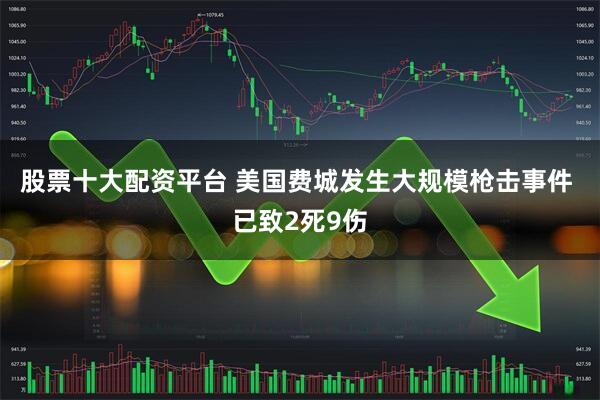 股票十大配资平台 美国费城发生大规模枪击事件 已致2死9伤