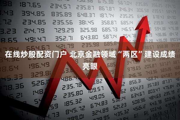 在线炒股配资门户 北京金融领域“两区”建设成绩亮眼