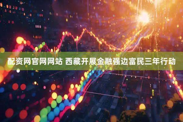 配资网官网网站 西藏开展金融强边富民三年行动