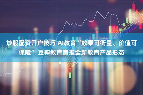 炒股配资开户技巧 AI教育“效果可衡量、价值可保障” 豆神教育首推全新教育产品形态