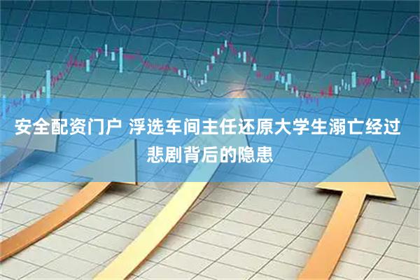 安全配资门户 浮选车间主任还原大学生溺亡经过 悲剧背后的隐患
