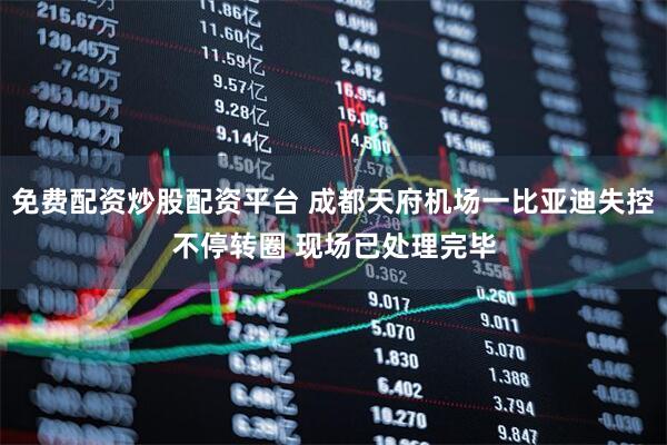 免费配资炒股配资平台 成都天府机场一比亚迪失控不停转圈 现场已处理完毕