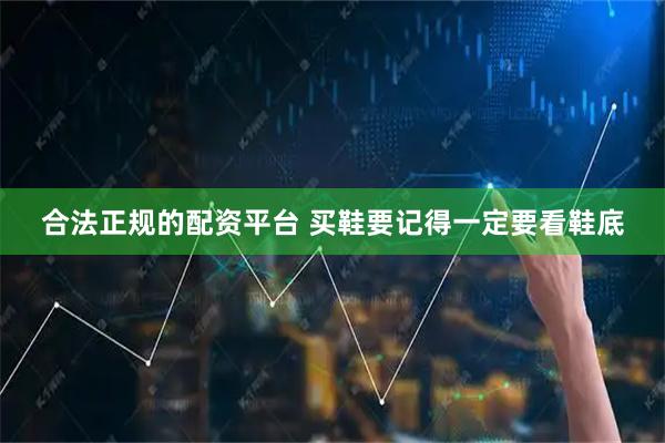 合法正规的配资平台 买鞋要记得一定要看鞋底