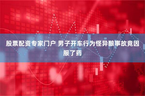 股票配资专家门户 男子开车行为怪异酿事故竟因服了药