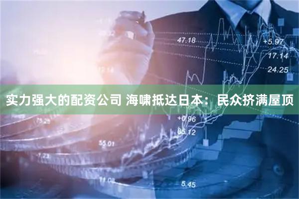 实力强大的配资公司 海啸抵达日本：民众挤满屋顶