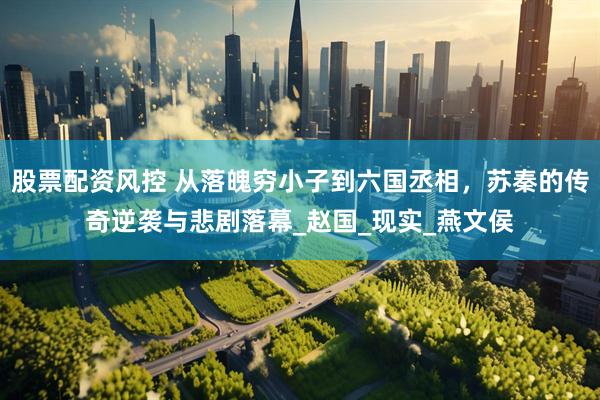 股票配资风控 从落魄穷小子到六国丞相，苏秦的传奇逆袭与悲剧落幕_赵国_现实_燕文侯