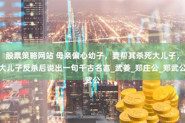 股票策略网站 母亲偏心幼子，要帮其杀死大儿子，大儿子反杀后说出一句千古名言_武姜_郑庄公_郑武公
