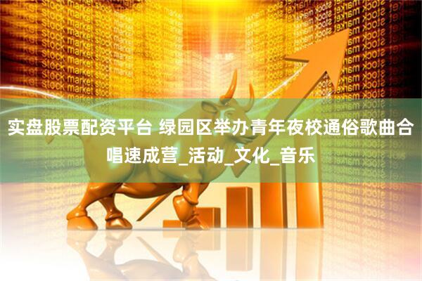 实盘股票配资平台 绿园区举办青年夜校通俗歌曲合唱速成营_活动_文化_音乐