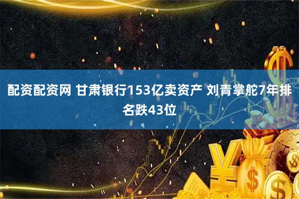 配资配资网 甘肃银行153亿卖资产 刘青掌舵7年排名跌43位