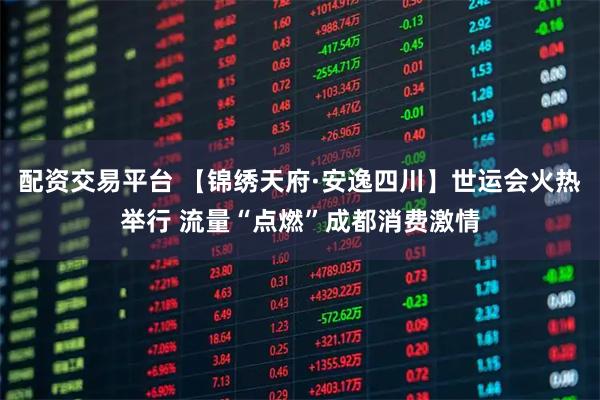 配资交易平台 【锦绣天府·安逸四川】世运会火热举行 流量“点燃”成都消费激情