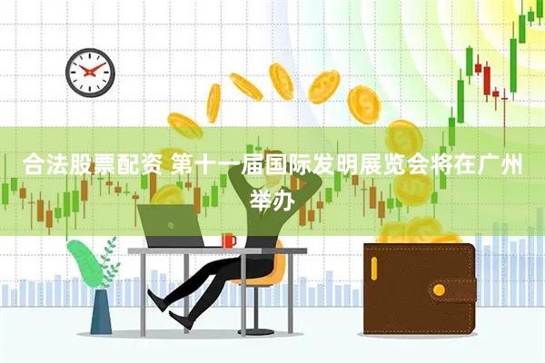 合法股票配资 第十一届国际发明展览会将在广州举办