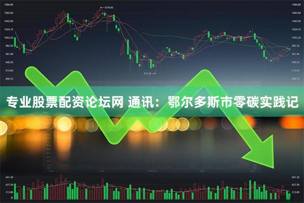 专业股票配资论坛网 通讯：鄂尔多斯市零碳实践记
