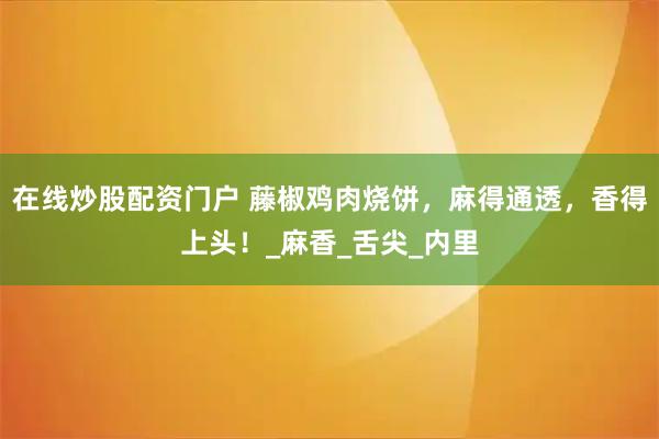 在线炒股配资门户 藤椒鸡肉烧饼，麻得通透，香得上头！_麻香_舌尖_内里