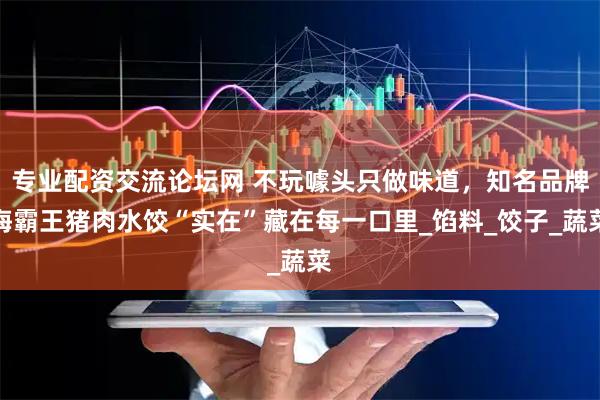 专业配资交流论坛网 不玩噱头只做味道，知名品牌海霸王猪肉水饺“实在”藏在每一口里_馅料_饺子_蔬菜