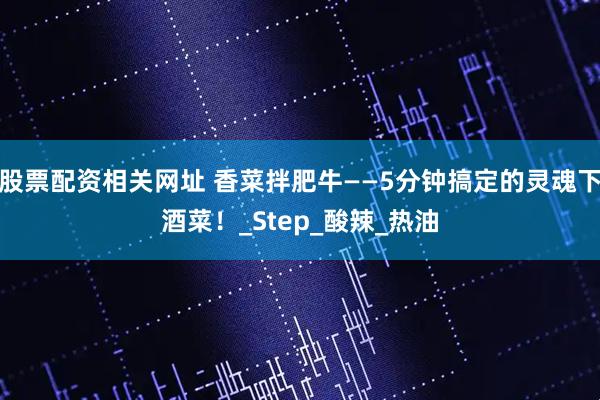 股票配资相关网址 香菜拌肥牛——5分钟搞定的灵魂下酒菜！_Step_酸辣_热油