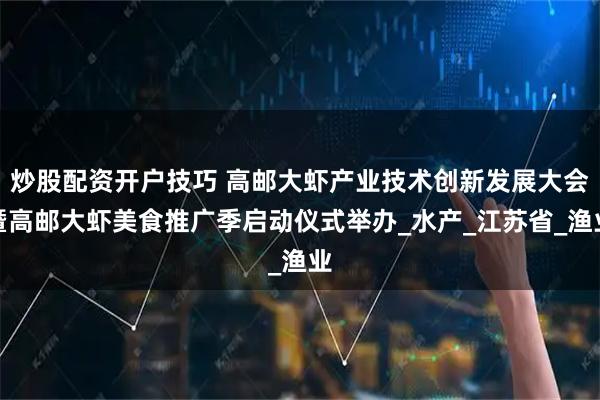 炒股配资开户技巧 高邮大虾产业技术创新发展大会暨高邮大虾美食推广季启动仪式举办_水产_江苏省_渔业