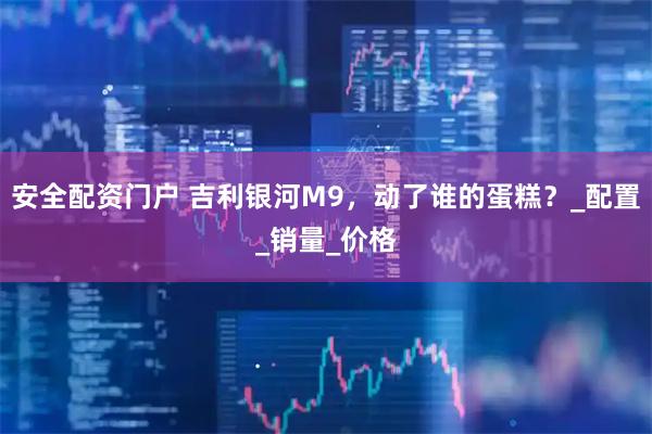 安全配资门户 吉利银河M9，动了谁的蛋糕？_配置_销量_价格