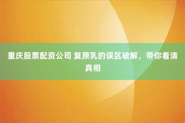 重庆股票配资公司 复原乳的误区破解，带你看清真相