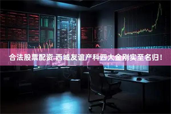 合法股票配资 西城友谊产科四大金刚实至名归！