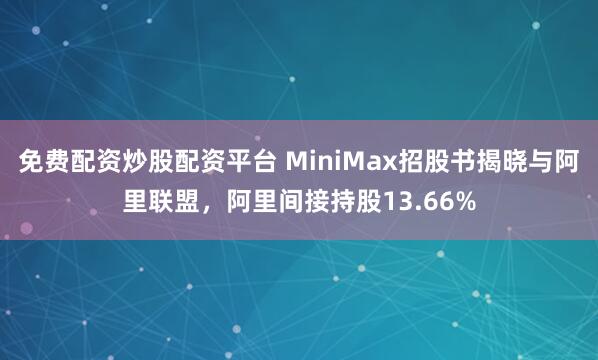免费配资炒股配资平台 MiniMax招股书揭晓与阿里联盟，阿里间接持股13.66%