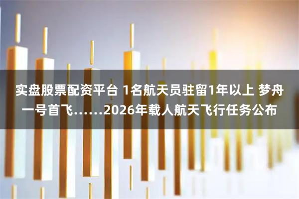 实盘股票配资平台 1名航天员驻留1年以上 梦舟一号首飞……2026年载人航天飞行任务公布