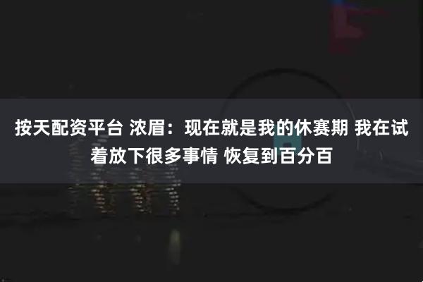 按天配资平台 浓眉：现在就是我的休赛期 我在试着放下很多事情 恢复到百分百