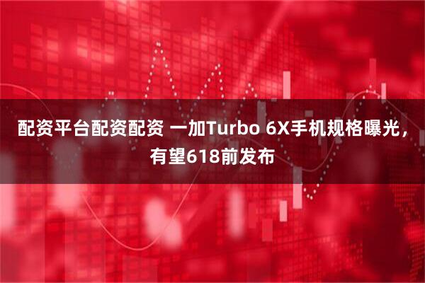 配资平台配资配资 一加Turbo 6X手机规格曝光，有望618前发布