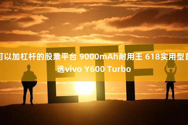 可以加杠杆的股票平台 9000mAh耐用王 618实用型首选vivo Y600 Turbo