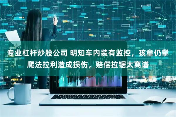 专业杠杆炒股公司 明知车内装有监控，孩童仍攀爬法拉利造成损伤，赔偿拉锯太离谱