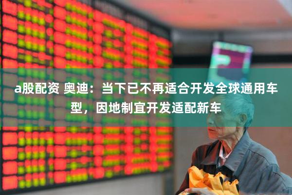 a股配资 奥迪：当下已不再适合开发全球通用车型，因地制宜开发适配新车