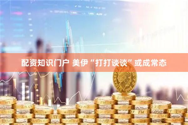 配资知识门户 美伊“打打谈谈”或成常态