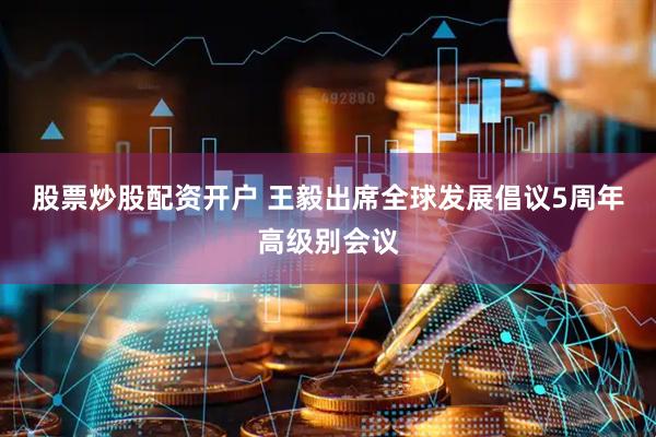 股票炒股配资开户 王毅出席全球发展倡议5周年高级别会议