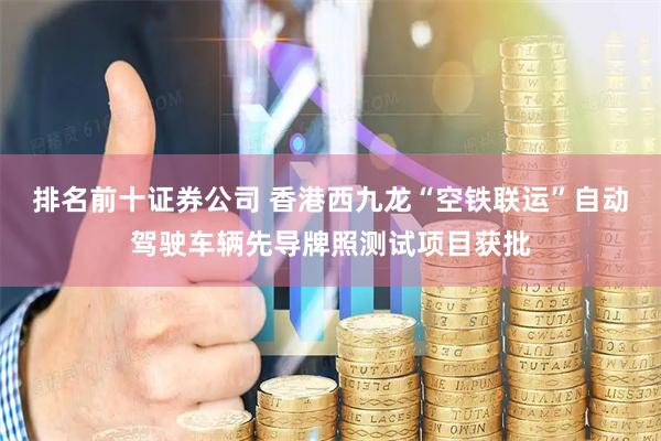 排名前十证券公司 香港西九龙“空铁联运”自动驾驶车辆先导牌照测试项目获批