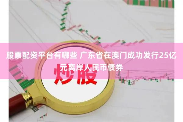 股票配资平台有哪些 广东省在澳门成功发行25亿元离岸人民币债券
