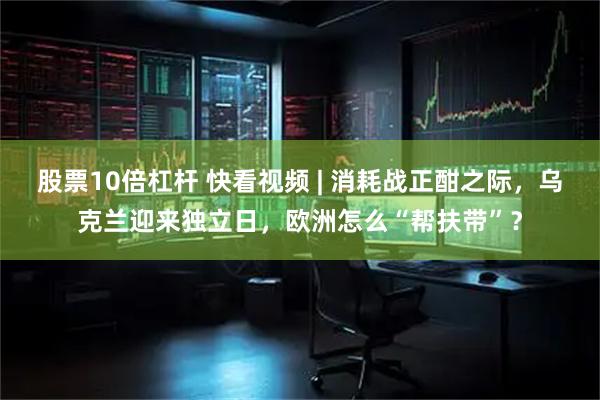 股票10倍杠杆 快看视频 | 消耗战正酣之际，乌克兰迎来独立日，欧洲怎么“帮扶带”？